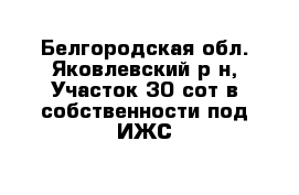 Белгородская обл. Яковлевский р-н, Участок 30 сот в собственности под ИЖС